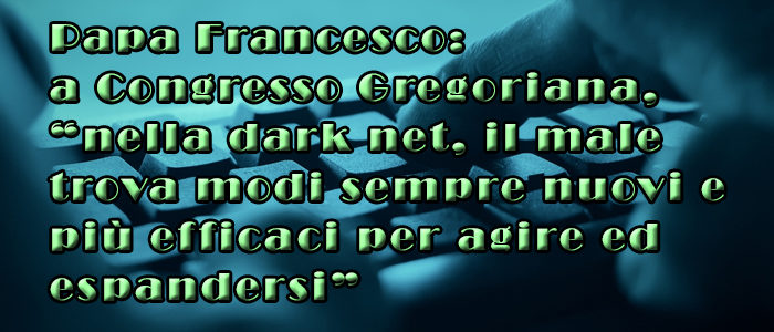 Papa Francesco: “nella dark net, il male trova modi sempre nuovi e più efficaci per agire ed espandersi”
